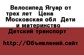 Велосипед Ягуар от трех лет › Цена ­ 2 500 - Московская обл. Дети и материнство » Детский транспорт   